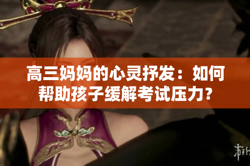 高三媽媽的心靈抒發(fā)：如何幫助孩子緩解考試壓力？