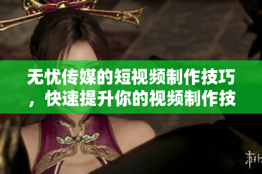 無憂傳媒的短視頻制作技巧，快速提升你的視頻制作技能!