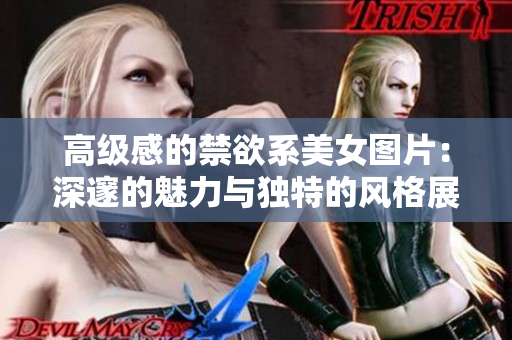 高級(jí)感的禁欲系美女圖片：深邃的魅力與獨(dú)特的風(fēng)格展現(xiàn)