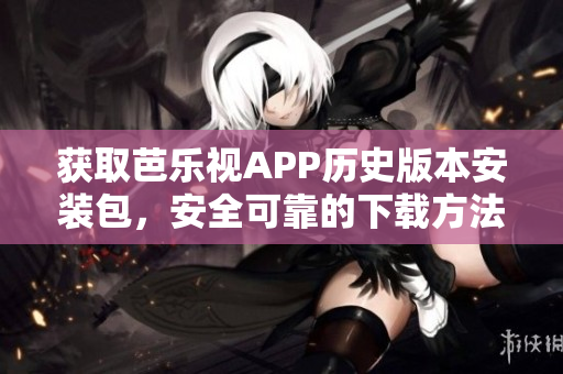 獲取芭樂視APP歷史版本安裝包，安全可靠的下載方法
