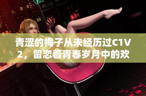 青澀的梅子從未經(jīng)歷過C1V2，留戀著青春歲月中的歡樂時光。
