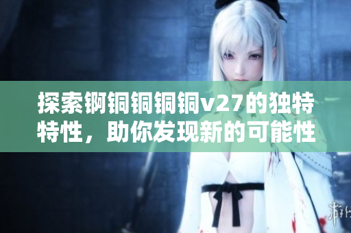 探索錒銅銅銅銅v27的獨(dú)特特性，助你發(fā)現(xiàn)新的可能性