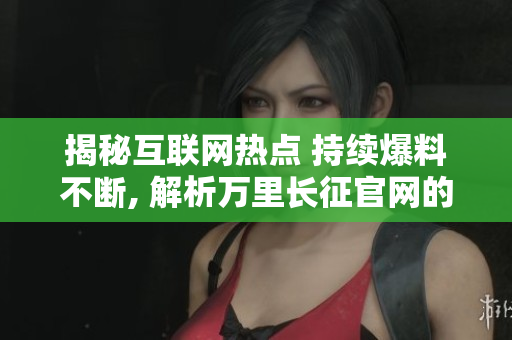 揭秘互聯(lián)網(wǎng)熱點 持續(xù)爆料不斷, 解析萬里長征官網(wǎng)的熱門話題和背后故事