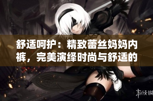 舒適呵護(hù)：精致蕾絲媽媽內(nèi)褲，完美演繹時(shí)尚與舒適的完美結(jié)合