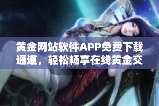 黃金網(wǎng)站軟件APP免費(fèi)下載通道，輕松暢享在線黃金交易樂趣