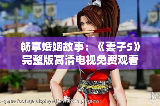 暢享婚姻故事:《妻子5》完整版高清電視免費(fèi)觀看 暢享婚姻故事:《妻子5》完整版高清電視免費(fèi)觀看