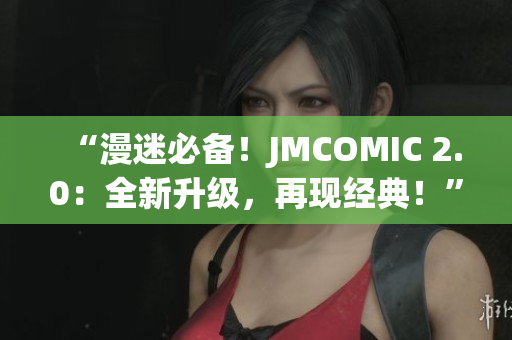 “漫迷必備！JMCOMIC 2.0：全新升級，再現(xiàn)經(jīng)典！”