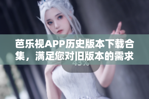 芭樂視APP歷史版本下載合集，滿足您對(duì)舊版本的需求