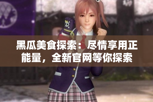 黑瓜美食探索：盡情享用正能量，全新官網(wǎng)等你探索