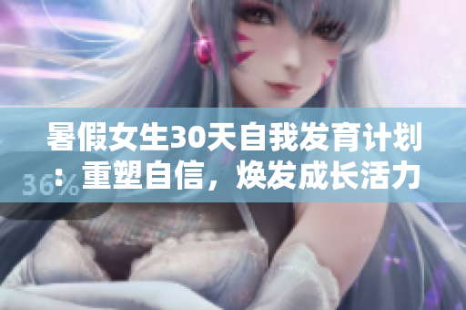 暑假女生30天自我發(fā)育計劃:重塑自信,煥發(fā)成長活力 暑假女生30天自我發(fā)育計劃:重塑自信,煥發(fā)成長活力