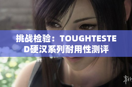 挑戰(zhàn)檢驗：TOUGHTESTED硬漢系列耐用性測評
