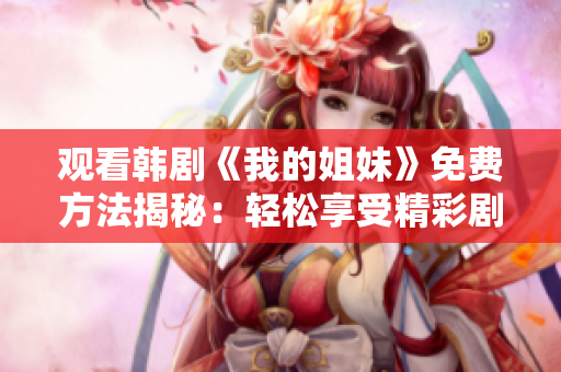 觀看韓劇《我的姐妹》免費方法揭秘:輕松享受精彩劇情 觀看韓劇《我的姐妹》免費方法揭秘:輕松享受精彩劇情
