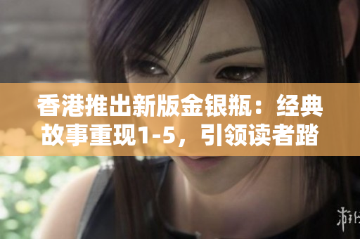 香港推出新版金銀瓶:經(jīng)典故事重現(xiàn)1-5,引領(lǐng)讀者踏上精彩古代冒險 香港推出新版金銀瓶:經(jīng)典故事重現(xiàn)1-5,引領(lǐng)讀者踏上精彩古代冒險