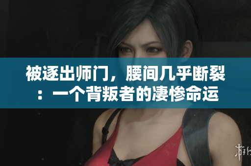 被逐出師門，腰間幾乎斷裂：一個(gè)背叛者的凄慘命運(yùn)