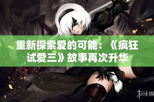 重新探索愛的可能：《瘋狂試愛三》故事再次升華