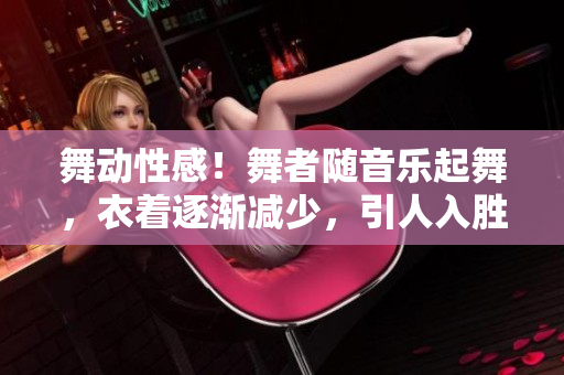 舞動(dòng)性感！舞者隨音樂起舞，衣著逐漸減少，引人入勝的視頻賞析