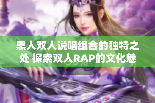 黑人雙人說唱組合的獨特之處 探索雙人RAP的文化魅力 黑人雙人說唱組合的獨特之處 探索雙人RAP的文化魅力