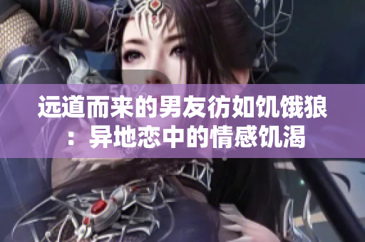 遠道而來的男友彷如饑餓狼:異地戀中的情感饑渴 遠道而來的男友彷如饑餓狼:異地戀中的情感饑渴