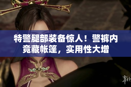 特警腿部裝備驚人！警褲內(nèi)竟藏帳篷，實(shí)用性大增