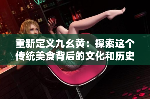 重新定義九幺黃：探索這個(gè)傳統(tǒng)美食背后的文化和歷史