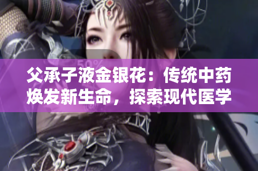 父承子液金銀花：傳統(tǒng)中藥煥發(fā)新生命，探索現(xiàn)代醫(yī)學(xué)新路徑