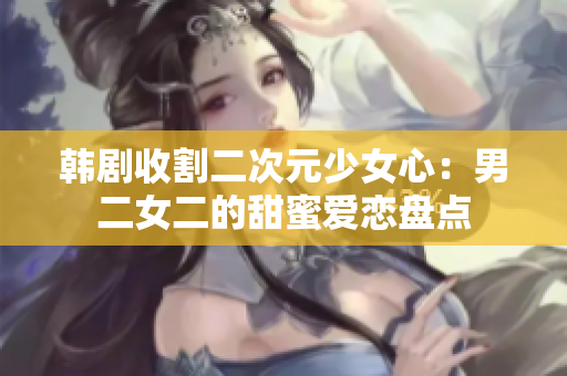 韓劇收割二次元少女心:男二女二的甜蜜愛戀盤點(diǎn) 韓劇收割二次元少女心:男二女二的甜蜜愛戀盤點(diǎn)