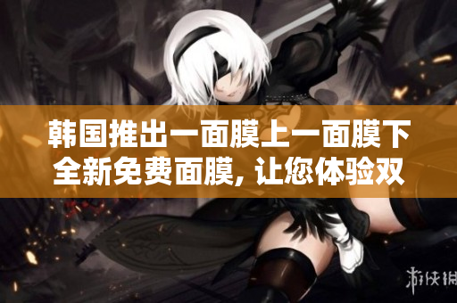 韓國(guó)推出一面膜上一面膜下全新免費(fèi)面膜, 讓您體驗(yàn)雙重護(hù)膚功效!