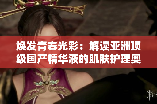 煥發(fā)青春光彩：解讀亞洲頂級(jí)國(guó)產(chǎn)精華液的肌膚護(hù)理奧秘