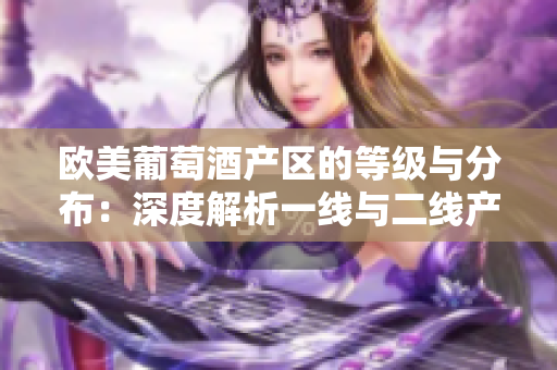 歐美葡萄酒產(chǎn)區(qū)的等級與分布:深度解析一線與二線產(chǎn)區(qū) 歐美葡萄酒產(chǎn)區(qū)的等級與分布:深度解析一線與二線產(chǎn)區(qū)