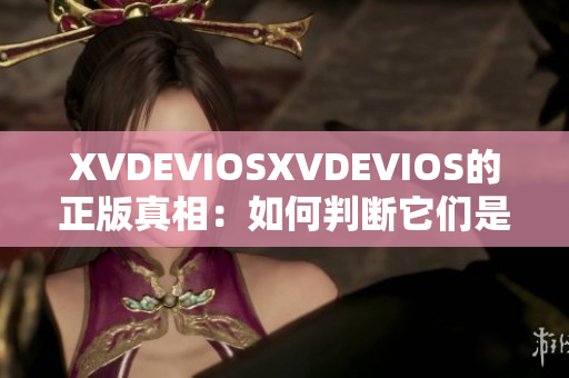 XVDEVIOSXVDEVIOS的正版真相：如何判斷它們是否為正版？