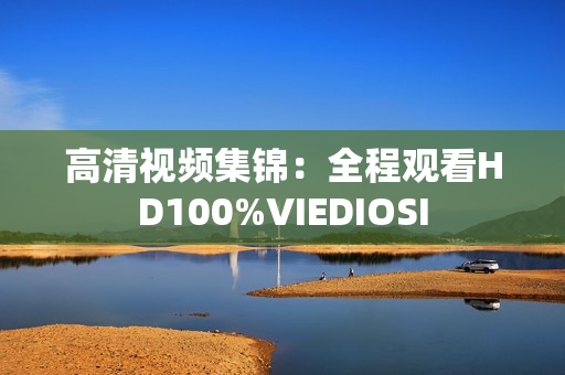 高清視頻集錦：全程觀看HD100%VIEDIOSI