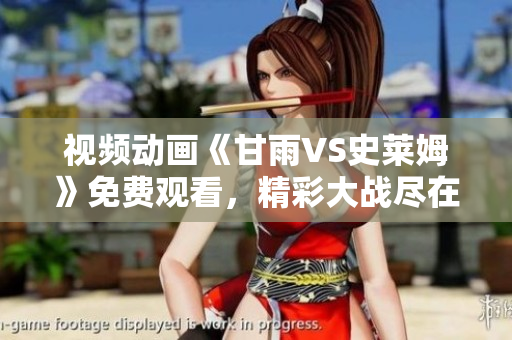視頻動畫《甘雨VS史萊姆》免費觀看，精彩大戰(zhàn)盡在其中