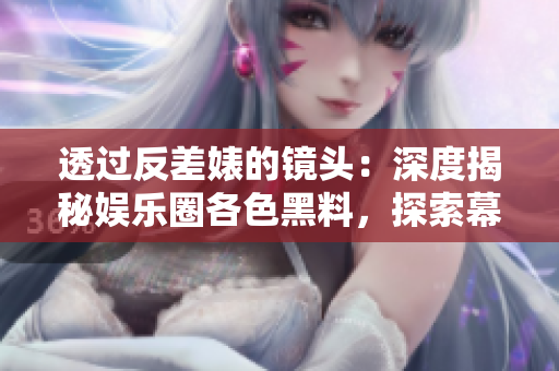 透過反差婊的鏡頭：深度揭秘娛樂圈各色黑料，探索幕后萬里長征的故事
