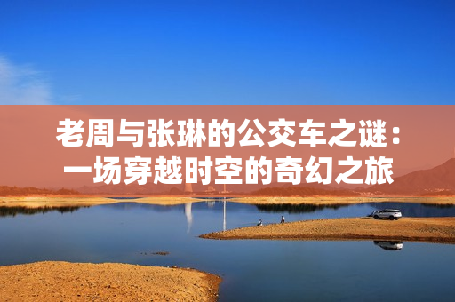老周與張琳的公交車之謎：一場穿越時空的奇幻之旅