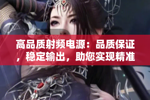高品質(zhì)射頻電源：品質(zhì)保證，穩(wěn)定輸出，助您實現(xiàn)精準控制