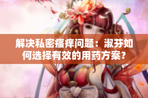 解決私密瘙癢問題：淑芬如何選擇有效的用藥方案？