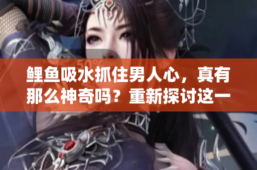 鯉魚吸水抓住男人心，真有那么神奇嗎？重新探討這一傳統(tǒng)說法