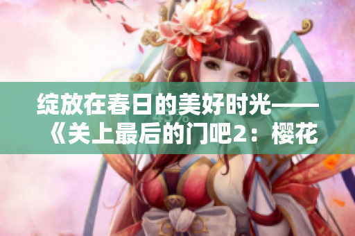 綻放在春日的美好時光——《關(guān)上最后的門吧2：櫻花季》閃耀登場