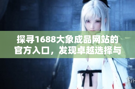 探尋1688大象成品網(wǎng)站的官方入口，發(fā)現(xiàn)卓越選擇與獨(dú)特價(jià)值