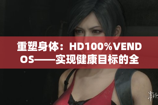 重塑身體:HD100%VENDOS——實現(xiàn)健康目標(biāo)的全新路徑 重塑身體:HD100%VENDOS——實現(xiàn)健康目標(biāo)的全新路徑