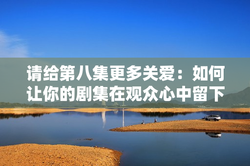 請給第八集更多關(guān)愛：如何讓你的劇集在觀眾心中留下深刻印象