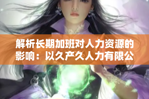 解析長(zhǎng)期加班對(duì)人力資源的影響:以久產(chǎn)久人力有限公司為例 解析長(zhǎng)期加班對(duì)人力資源的影響:以久產(chǎn)久人力有限公司為例