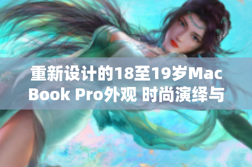 重新設(shè)計的18至19歲MacBook Pro外觀 時尚演繹與工藝融合