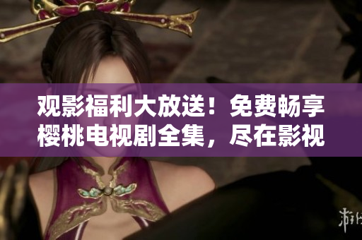 觀影福利大放送！免費(fèi)暢享櫻桃電視劇全集，盡在影視大全！
