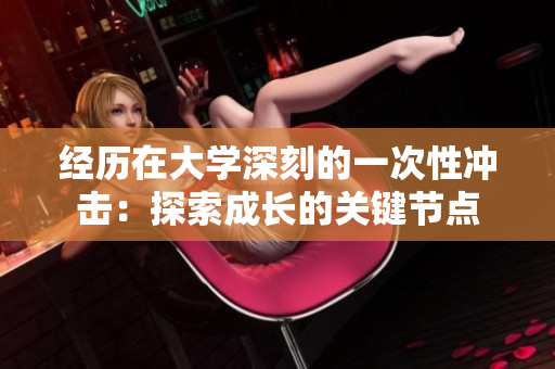 經(jīng)歷在大學(xué)深刻的一次性沖擊:探索成長的關(guān)鍵節(jié)點(diǎn) 經(jīng)歷在大學(xué)深刻的一次性沖擊:探索成長的關(guān)鍵節(jié)點(diǎn)