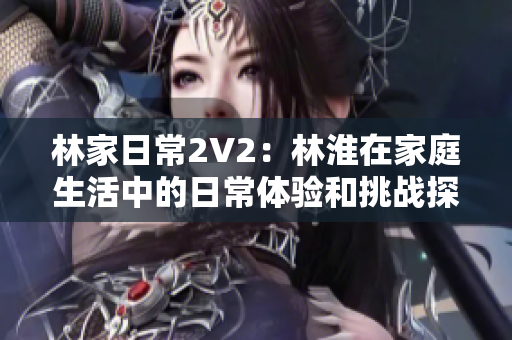 林家日常2V2：林淮在家庭生活中的日常體驗(yàn)和挑戰(zhàn)探索之旅