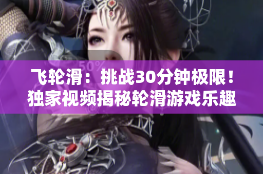 飛輪滑：挑戰(zhàn)30分鐘極限！獨家視頻揭秘輪滑游戲樂趣