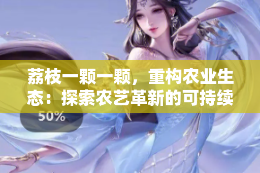 荔枝一顆一顆，重構(gòu)農(nóng)業(yè)生態(tài)：探索農(nóng)藝革新的可持續(xù)之路