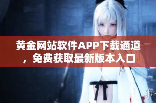 黃金網(wǎng)站軟件APP下載通道，免費獲取最新版本入口