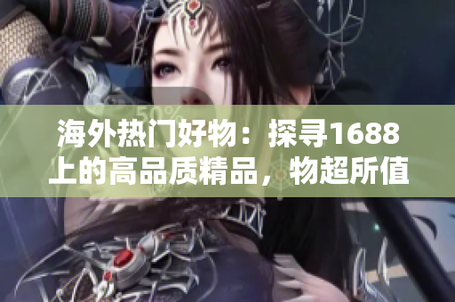 海外熱門好物：探尋1688上的高品質(zhì)精品，物超所值，搶購從速！